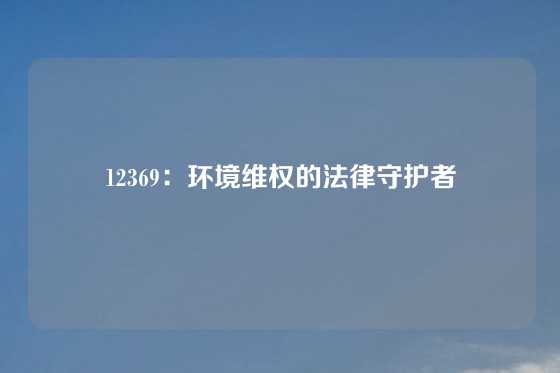 12369：环境维权的法律守护者