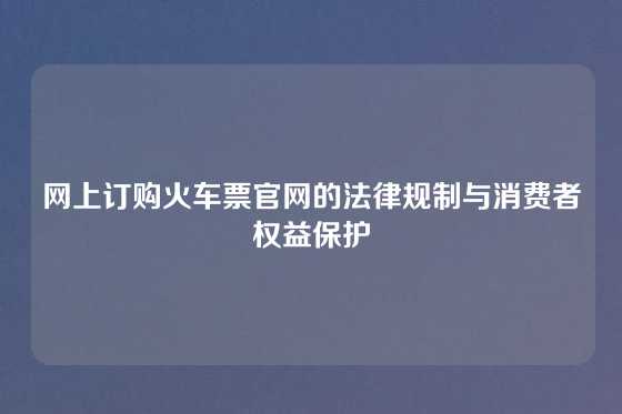 网上订购火车票官网的法律规制与消费者权益保护