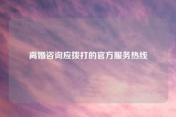 离婚咨询应拨打的官方服务热线