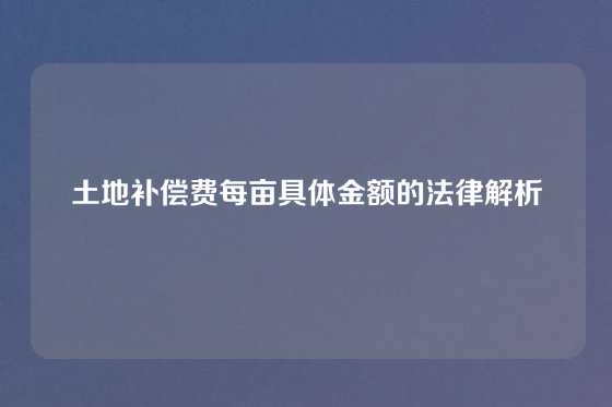 土地补偿费每亩具体金额的法律解析