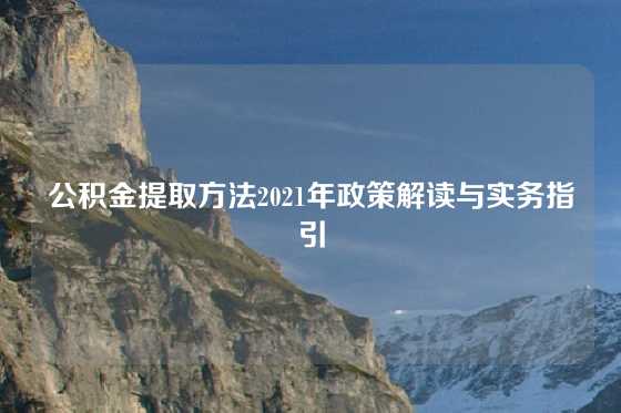 公积金提取方法2021年政策解读与实务指引