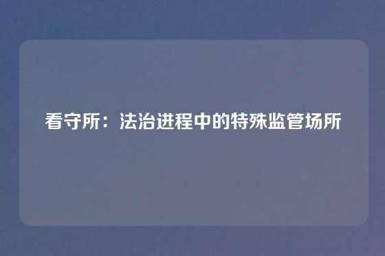 看守所：法治进程中的特殊监管场所
