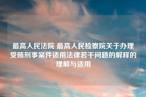 最高人民法院 最高人民检察院关于办理受贿刑事案件适用法律若干问题的解释的理解与适用