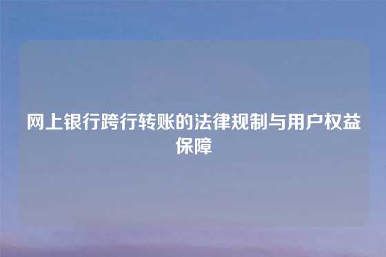 网上银行跨行转账的法律规制与用户权益保障