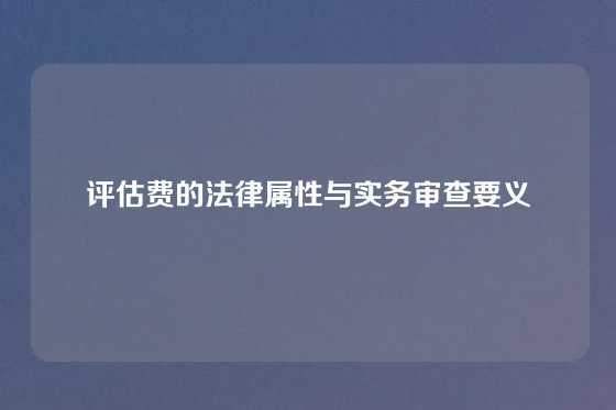 评估费的法律属性与实务审查要义