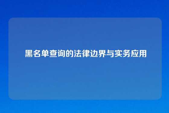  黑名单查询的法律边界与实务应用