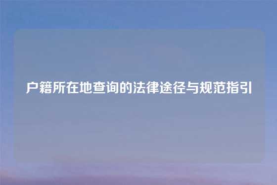 户籍所在地查询的法律途径与规范指引
