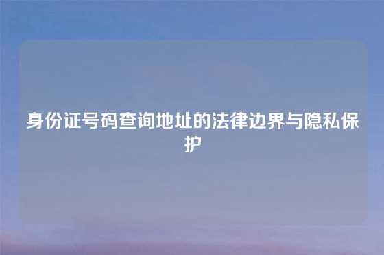 身份证号码查询地址的法律边界与隐私保护