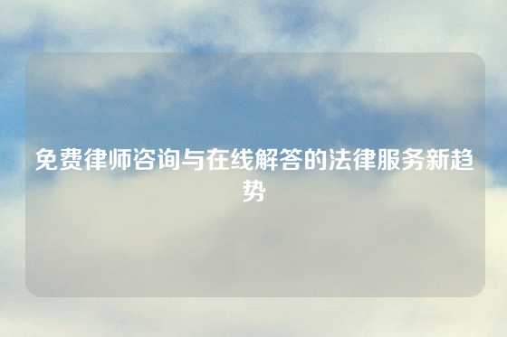 免费律师咨询与在线解答的法律服务新趋势