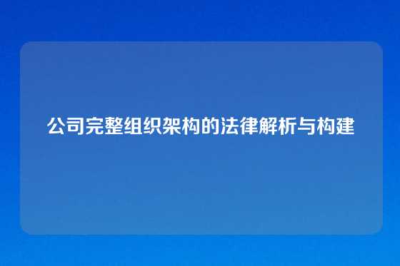 公司完整组织架构的法律解析与构建