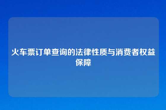火车票订单查询的法律性质与消费者权益保障