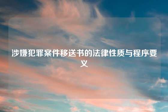 涉嫌犯罪案件移送书的法律性质与程序要义