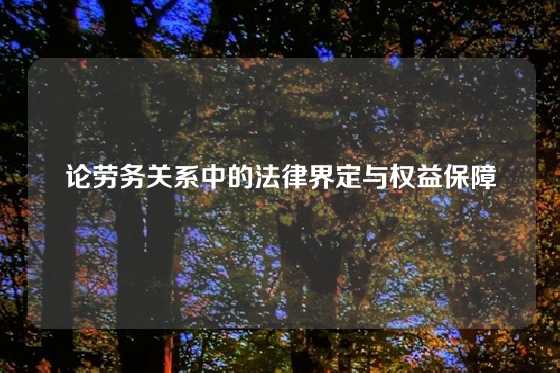 论劳务关系中的法律界定与权益保障