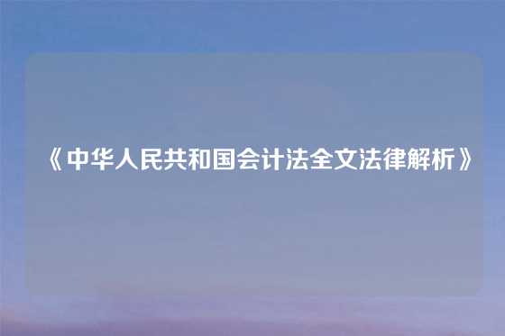 《中华人民共和国会计法全文法律解析》