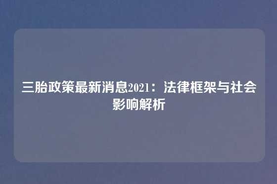 三胎政策最新消息2021：法律框架与社会影响解析