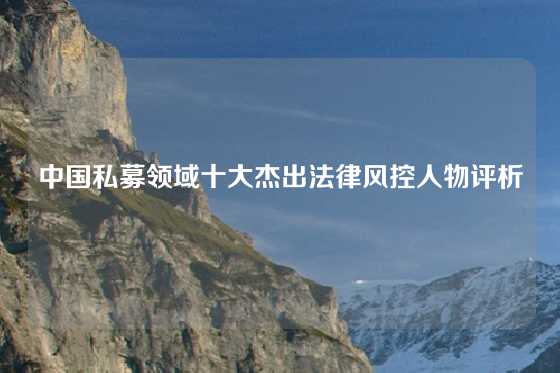 中国私募领域十大杰出法律风控人物评析