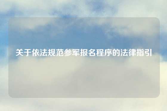 关于依法规范参军报名程序的法律指引