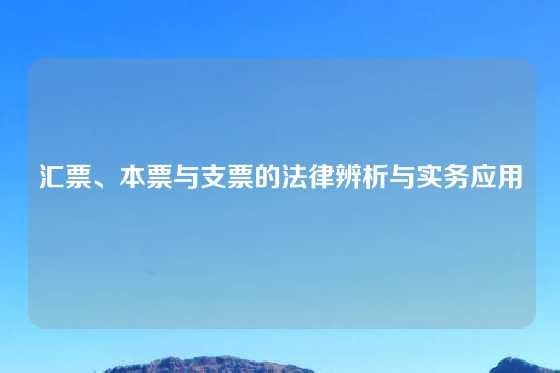 汇票、本票与支票的法律辨析与实务应用