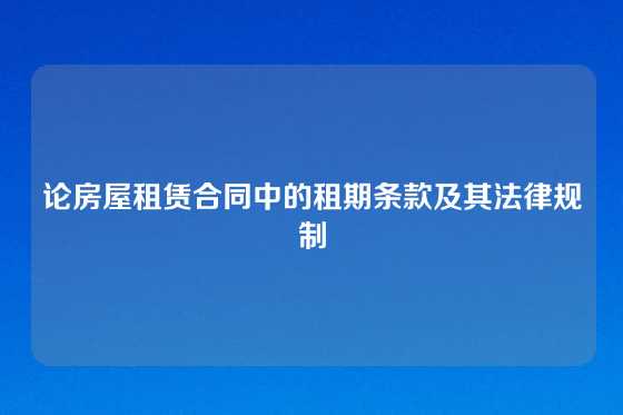 论房屋租赁合同中的租期条款及其法律规制
