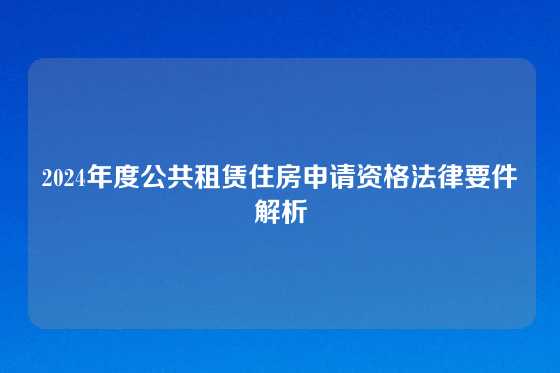 2024年度公共租赁住房申请资格法律要件解析