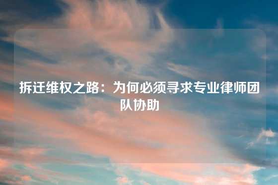 拆迁维权之路：为何必须寻求专业律师团队协助