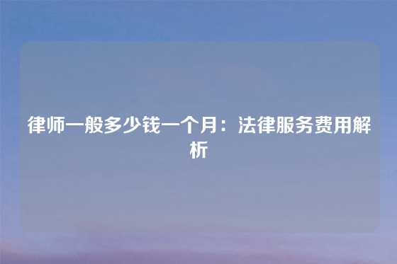 律师一般多少钱一个月：法律服务费用解析