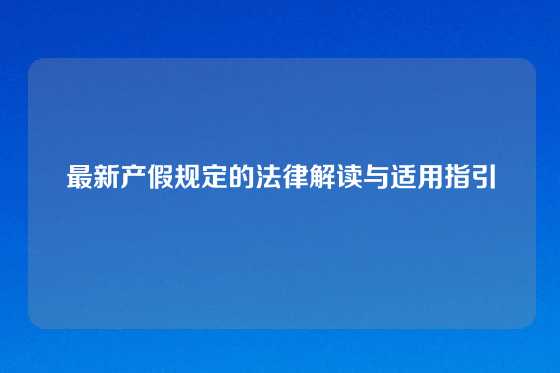 最新产假规定的法律解读与适用指引