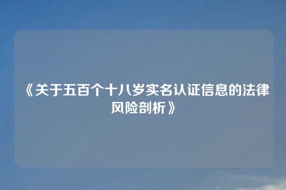 《关于五百个十八岁实名认证信息的法律风险剖析》