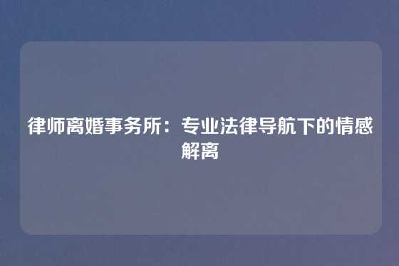 律师离婚事务所：专业法律导航下的情感解离