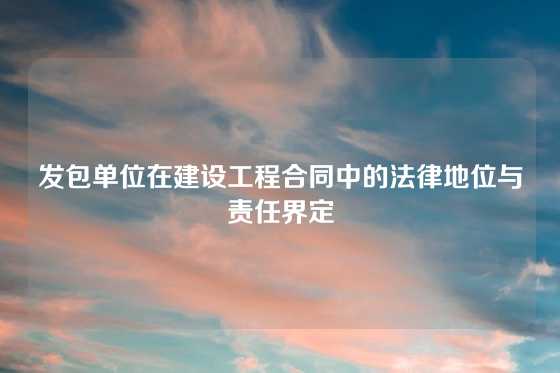 发包单位在建设工程合同中的法律地位与责任界定