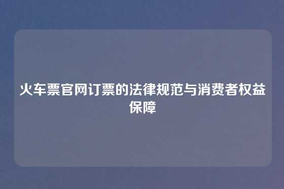 火车票官网订票的法律规范与消费者权益保障
