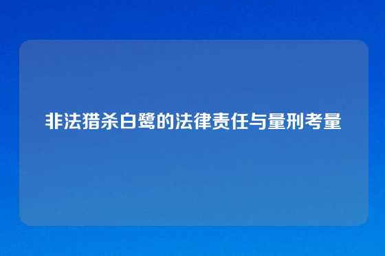 非法猎杀白鹭的法律责任与量刑考量