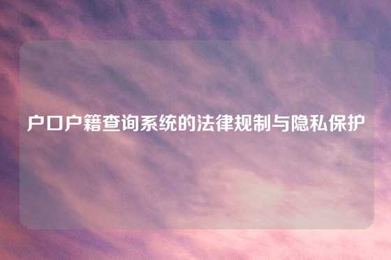 户口户籍查询系统的法律规制与隐私保护