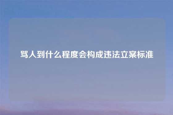 骂人到什么程度会构成违法立案标准