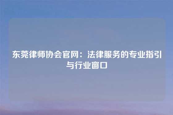 东莞律师协会官网：法律服务的专业指引与行业窗口