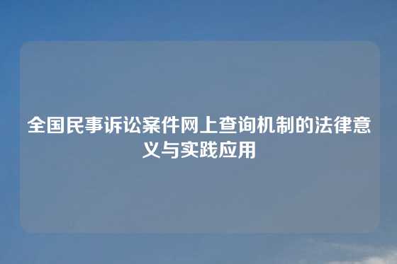 全国民事诉讼案件网上查询机制的法律意义与实践应用