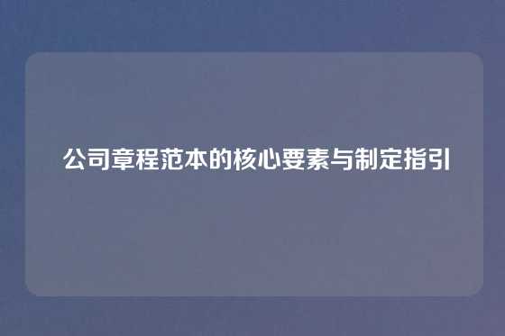 公司章程范本的核心要素与制定指引