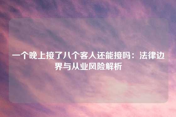 一个晚上接了八个客人还能接吗:法律边界与从业风险解析