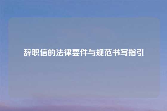 辞职信的法律要件与规范书写指引