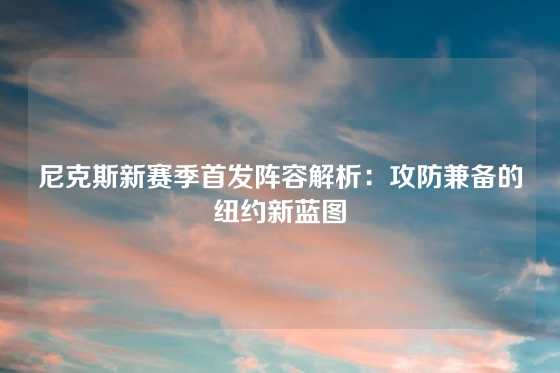 尼克斯新赛季首发阵容解析：攻防兼备的纽约新蓝图