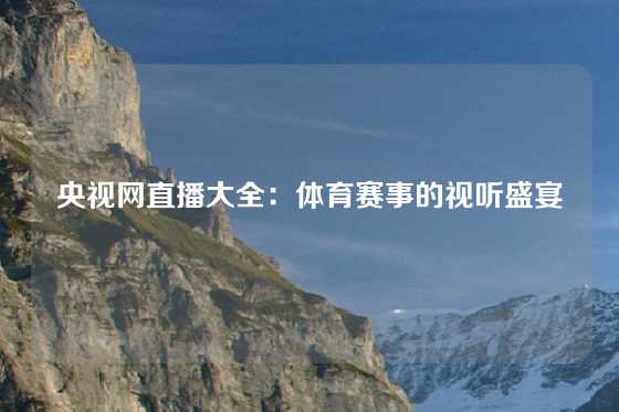 央视网直播大全：体育赛事的视听盛宴