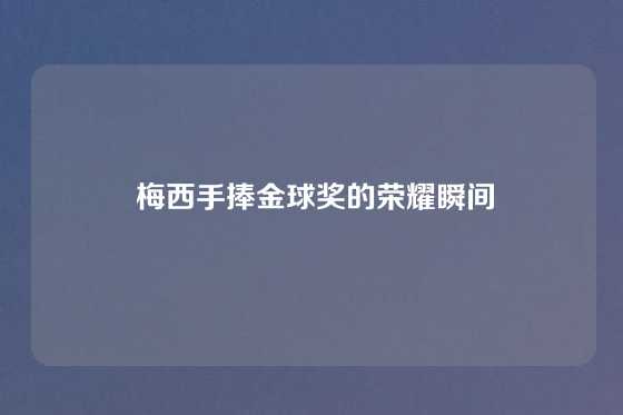  梅西手捧金球奖的荣耀瞬间