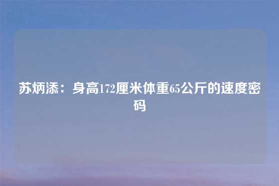 苏炳添：身高172厘米体重65公斤的速度密码
