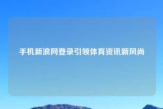 手机新浪网登录引领体育资讯新风尚