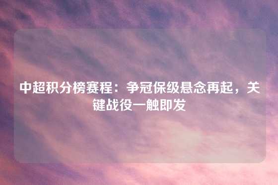 中超积分榜赛程：争冠保级悬念再起，关键战役一触即发