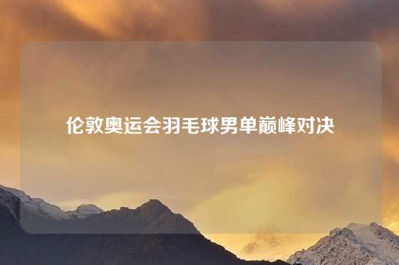 伦敦奥运会羽毛球男单巅峰对决