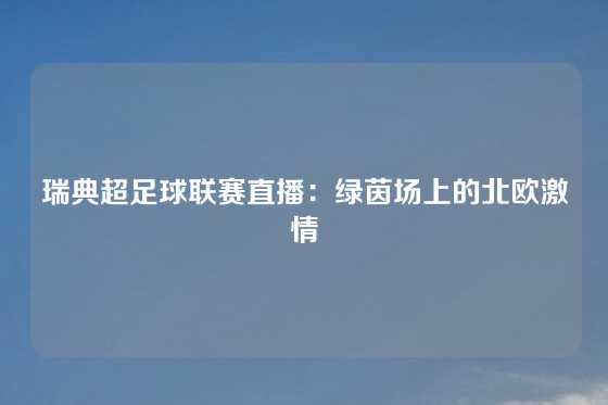 瑞典超足球联赛直播：绿茵场上的北欧激情