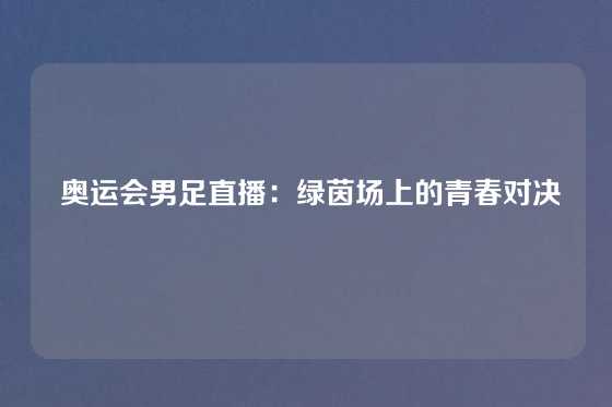  奥运会男足直播：绿茵场上的青春对决