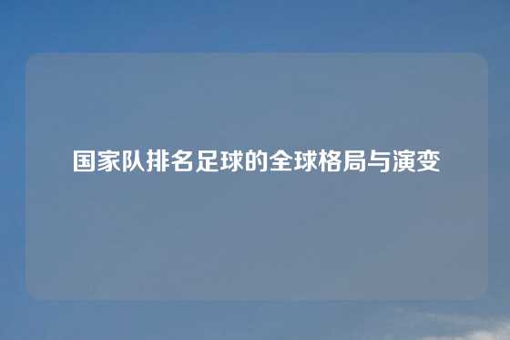 国家队排名足球的全球格局与演变