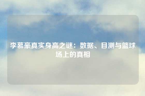 李慕豪真实身高之谜：数据、目测与篮球场上的真相